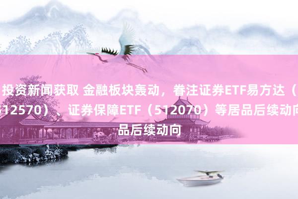 投资新闻获取 金融板块轰动，眷注证券ETF易方达（512570）、证券保障ETF（512070）等居品后续动向