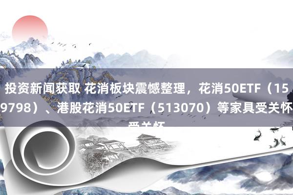 投资新闻获取 花消板块震憾整理，花消50ETF（159798）、港股花消50ETF（513070）等家具受关怀