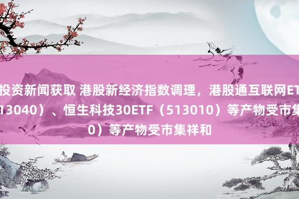 投资新闻获取 港股新经济指数调理，港股通互联网ETF（513040）、恒生科技30ETF（513010）等产物受市集祥和