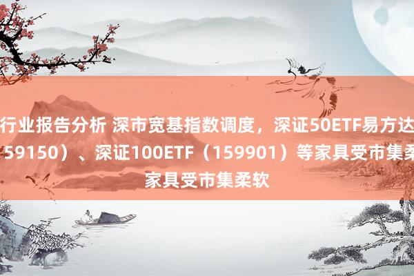 行业报告分析 深市宽基指数调度，深证50ETF易方达（159150）、深证100ETF（159901）等家具受市集柔软