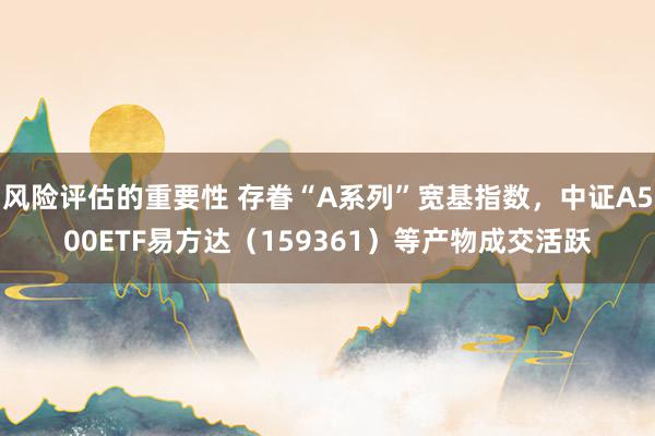 风险评估的重要性 存眷“A系列”宽基指数，中证A500ETF易方达（159361）等产物成交活跃