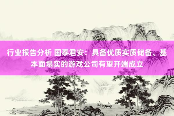 行业报告分析 国泰君安：具备优质实质储备、基本面塌实的游戏公司有望开端成立