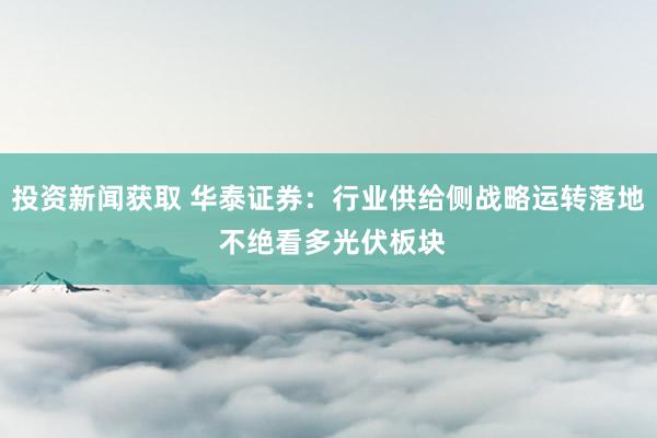 投资新闻获取 华泰证券：行业供给侧战略运转落地 不绝看多光伏板块