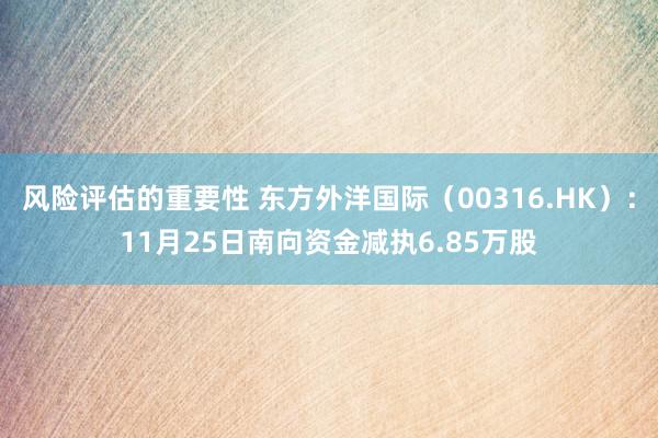 风险评估的重要性 东方外洋国际（00316.HK）：11月25日南向资金减执6.85万股