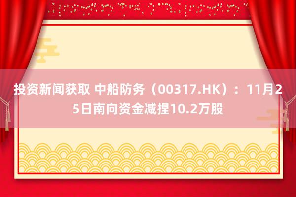 投资新闻获取 中船防务（00317.HK）：11月25日南向资金减捏10.2万股