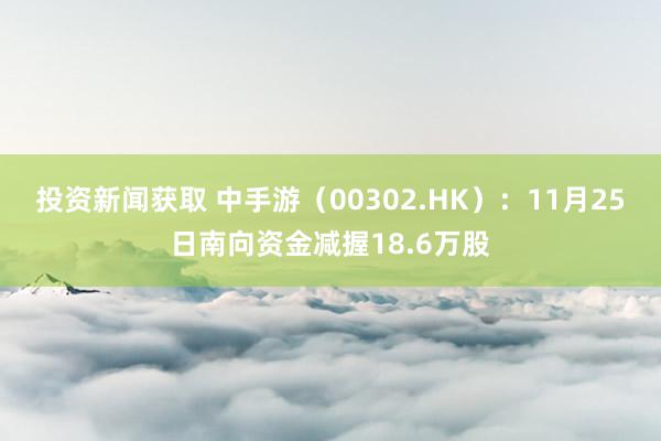 投资新闻获取 中手游（00302.HK）：11月25日南向资金减握18.6万股