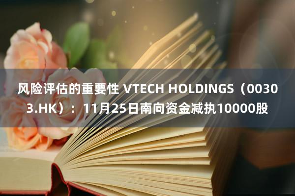 风险评估的重要性 VTECH HOLDINGS（00303.HK）：11月25日南向资金减执10000股