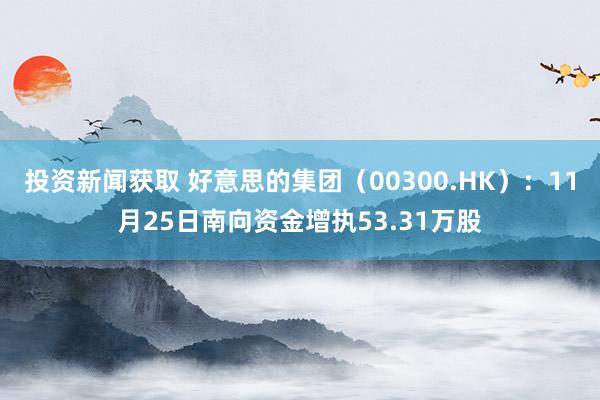 投资新闻获取 好意思的集团（00300.HK）：11月25日南向资金增执53.31万股