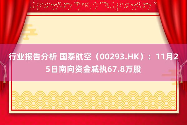 行业报告分析 国泰航空（00293.HK）：11月25日南向资金减执67.8万股