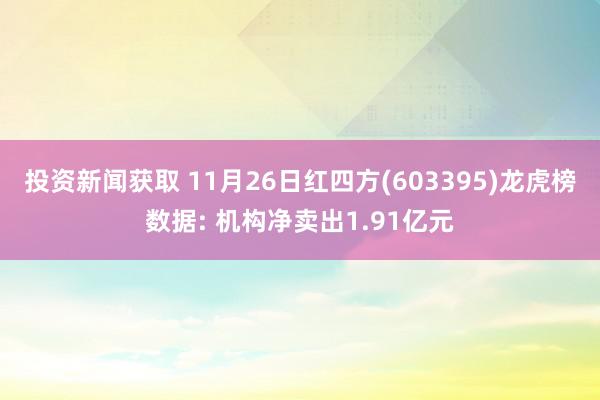 投资新闻获取 11月26日红四方(603395)龙虎榜数据: 机构净卖出1.91亿元