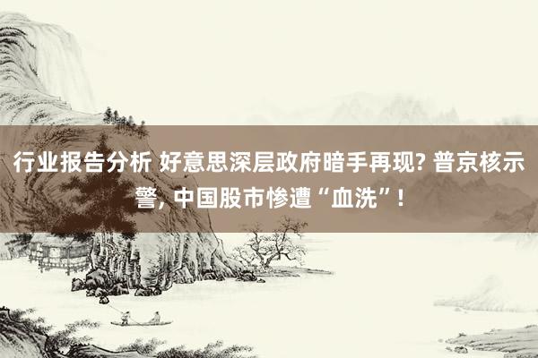 行业报告分析 好意思深层政府暗手再现? 普京核示警, 中国股市惨遭“血洗”!