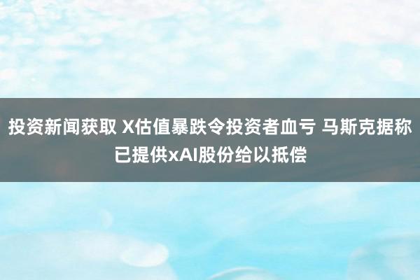 投资新闻获取 X估值暴跌令投资者血亏 马斯克据称已提供xAI股份给以抵偿