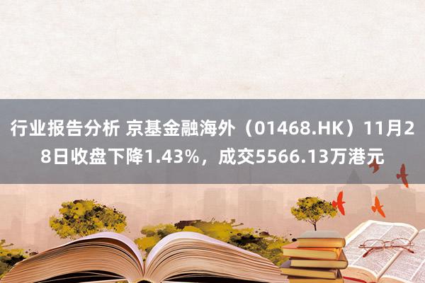 行业报告分析 京基金融海外（01468.HK）11月28日收盘下降1.43%，成交5566.13万港元