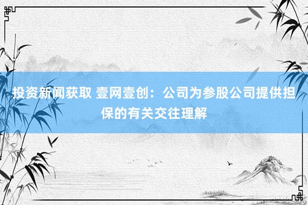 投资新闻获取 壹网壹创：公司为参股公司提供担保的有关交往理解