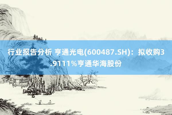 行业报告分析 亨通光电(600487.SH)：拟收购3.9111%亨通华海股份