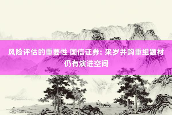 风险评估的重要性 国信证券: 来岁并购重组题材仍有演进空间