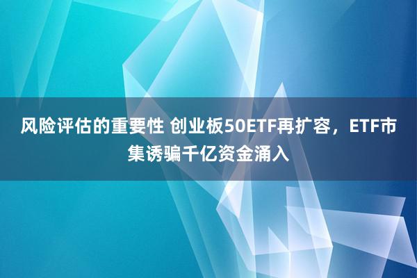 风险评估的重要性 创业板50ETF再扩容，ETF市集诱骗千亿资金涌入