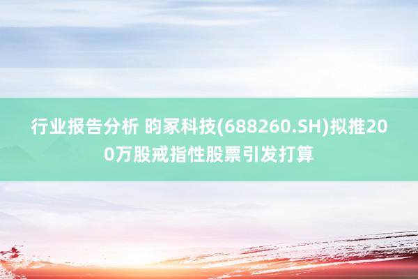 行业报告分析 昀冢科技(688260.SH)拟推200万股戒指性股票引发打算