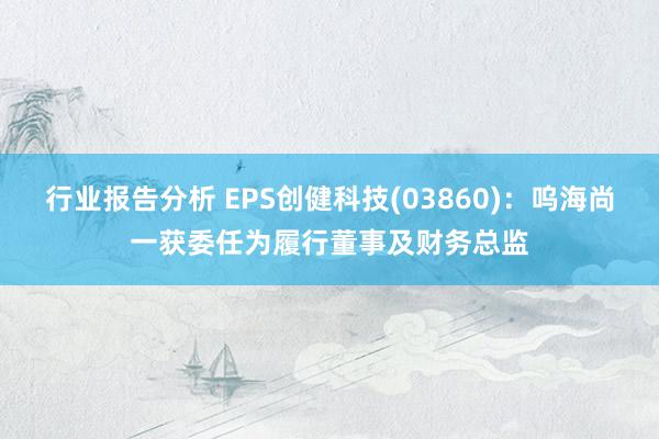 行业报告分析 EPS创健科技(03860)：呜海尚一获委任为履行董事及财务总监