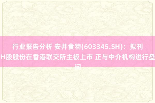 行业报告分析 安井食物(603345.SH)：拟刊行H股股份在香港联交所主板上市 正与中介机构进行盘问