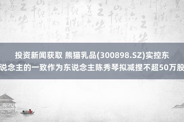 投资新闻获取 熊猫乳品(300898.SZ)实控东说念主的一致作为东说念主陈秀琴拟减捏不超50万股