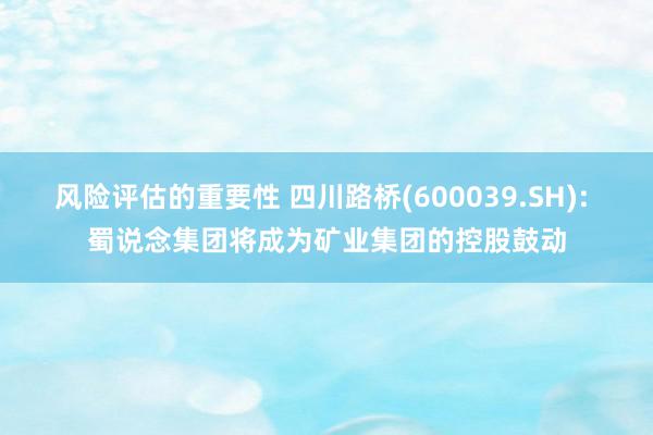 风险评估的重要性 四川路桥(600039.SH): 蜀说念集团将成为矿业集团的控股鼓动