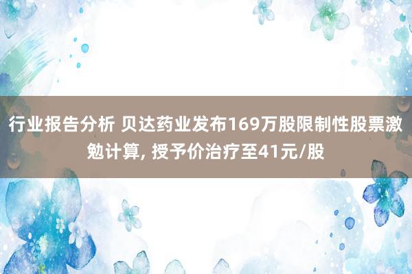 行业报告分析 贝达药业发布169万股限制性股票激勉计算, 授予价治疗至41元/股