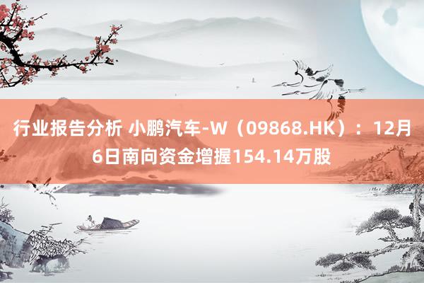 行业报告分析 小鹏汽车-W（09868.HK）：12月6日南向资金增握154.14万股