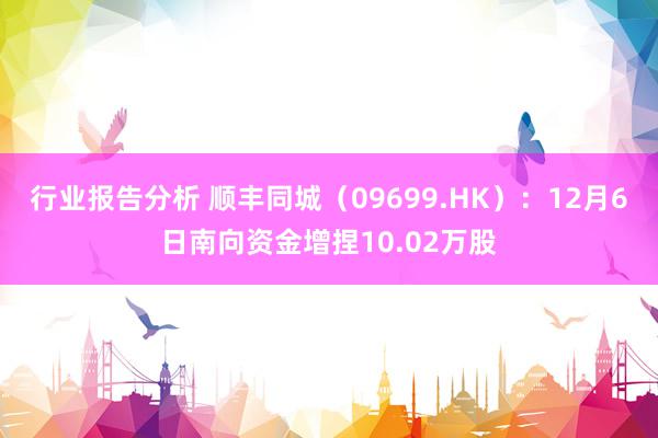 行业报告分析 顺丰同城（09699.HK）：12月6日南向资金增捏10.02万股