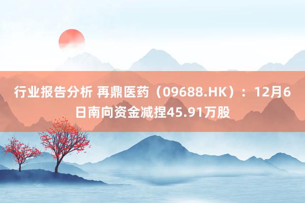 行业报告分析 再鼎医药（09688.HK）：12月6日南向资金减捏45.91万股