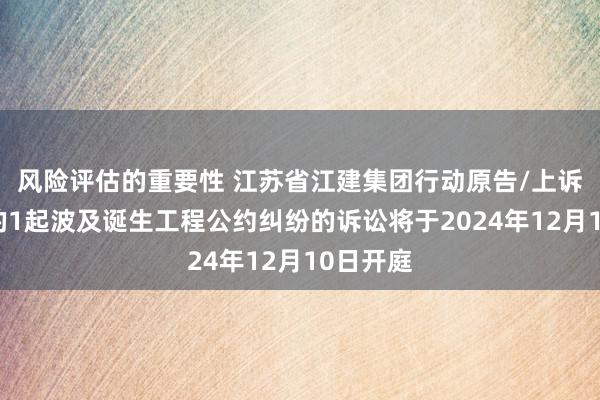 风险评估的重要性 江苏省江建集团行动原告/上诉东谈主的1起波及诞生工程公约纠纷的诉讼将于2024年12月10日开庭