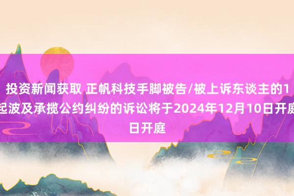 投资新闻获取 正帆科技手脚被告/被上诉东谈主的1起波及承揽公约纠纷的诉讼将于2024年12月10日开庭