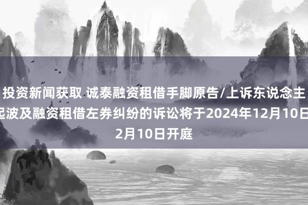 投资新闻获取 诚泰融资租借手脚原告/上诉东说念主的7起波及融资租借左券纠纷的诉讼将于2024年12月10日开庭