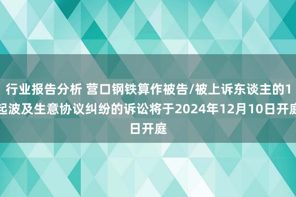 行业报告分析 营口钢铁算作被告/被上诉东谈主的1起波及生意协议纠纷的诉讼将于2024年12月10日开庭