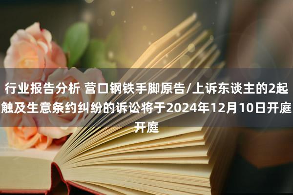 行业报告分析 营口钢铁手脚原告/上诉东谈主的2起触及生意条约纠纷的诉讼将于2024年12月10日开庭