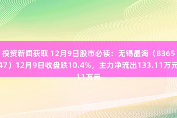 投资新闻获取 12月9日股市必读：无锡晶海（836547）12月9日收盘跌10.4%，主力净流出133.11万元