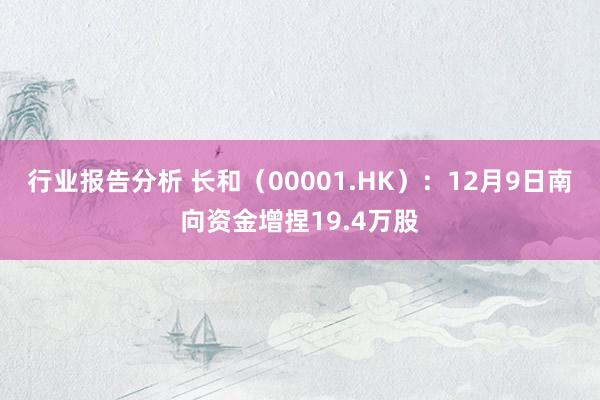 行业报告分析 长和（00001.HK）：12月9日南向资金增捏19.4万股