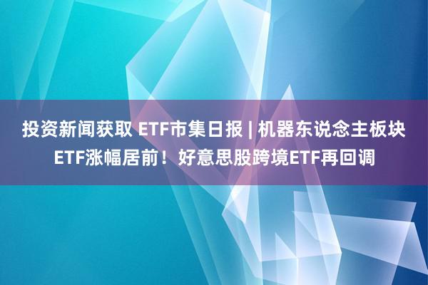 投资新闻获取 ETF市集日报 | 机器东说念主板块ETF涨幅居前！好意思股跨境ETF再回调