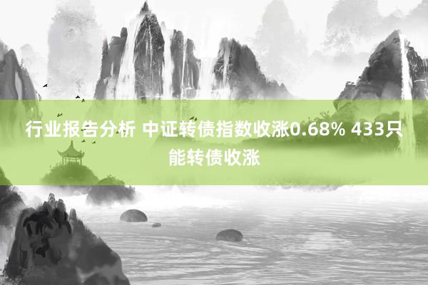 行业报告分析 中证转债指数收涨0.68% 433只能转债收涨