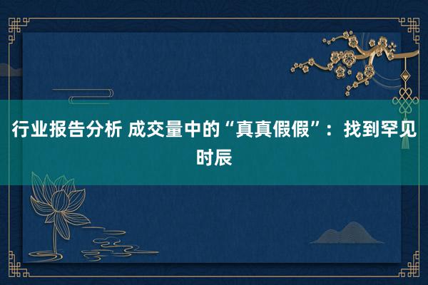 行业报告分析 成交量中的“真真假假”：找到罕见时辰