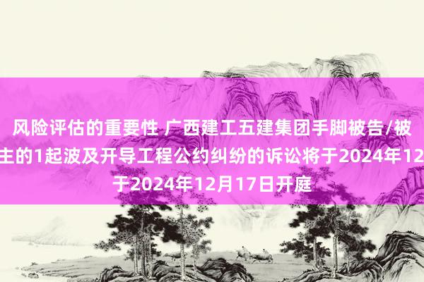 风险评估的重要性 广西建工五建集团手脚被告/被上诉东说念主的1起波及开导工程公约纠纷的诉讼将于2024年12月17日开庭