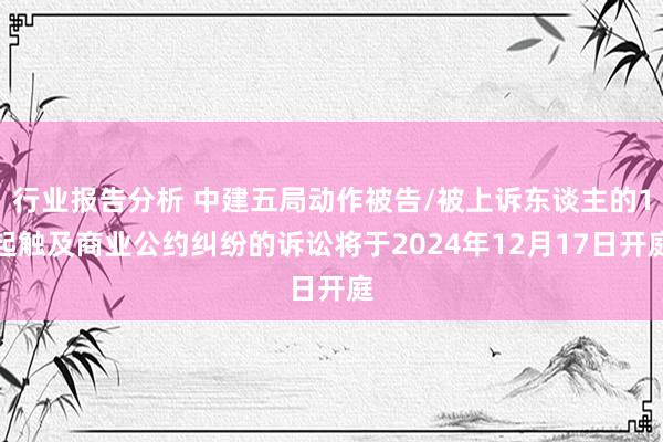 行业报告分析 中建五局动作被告/被上诉东谈主的1起触及商业公约纠纷的诉讼将于2024年12月17日开庭