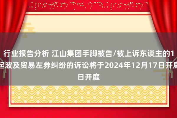 行业报告分析 江山集团手脚被告/被上诉东谈主的1起波及贸易左券纠纷的诉讼将于2024年12月17日开庭