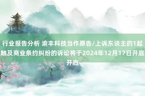 行业报告分析 渝丰科技当作原告/上诉东谈主的1起触及商业条约纠纷的诉讼将于2024年12月17日开庭