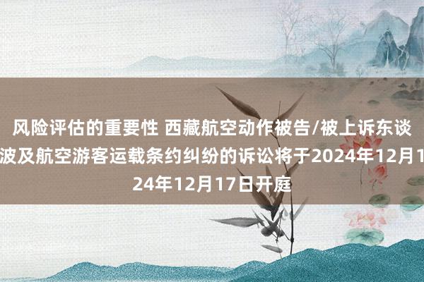 风险评估的重要性 西藏航空动作被告/被上诉东谈主的1起波及航空游客运载条约纠纷的诉讼将于2024年12月17日开庭