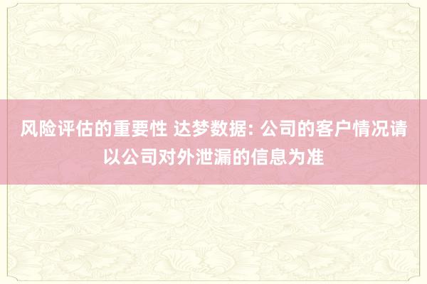 风险评估的重要性 达梦数据: 公司的客户情况请以公司对外泄漏的信息为准