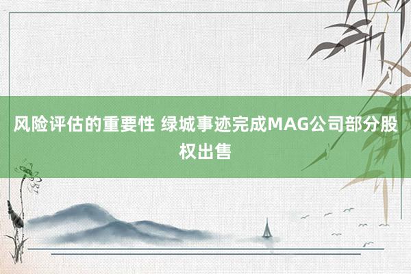 风险评估的重要性 绿城事迹完成MAG公司部分股权出售