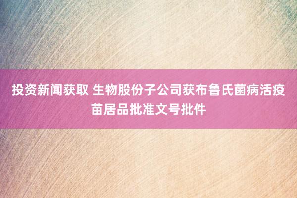 投资新闻获取 生物股份子公司获布鲁氏菌病活疫苗居品批准文号批件