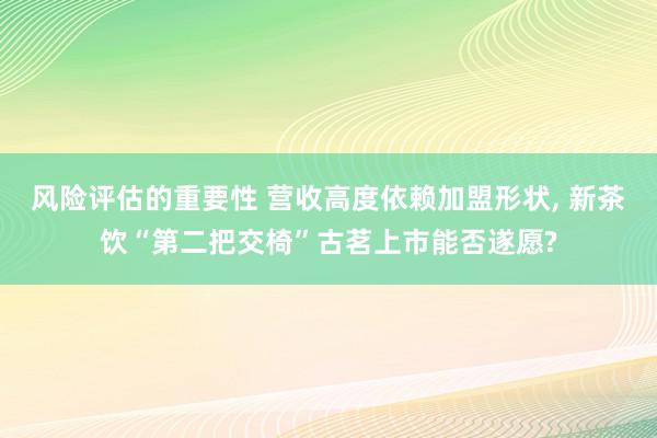 风险评估的重要性 营收高度依赖加盟形状, 新茶饮“第二把交椅”古茗上市能否遂愿?