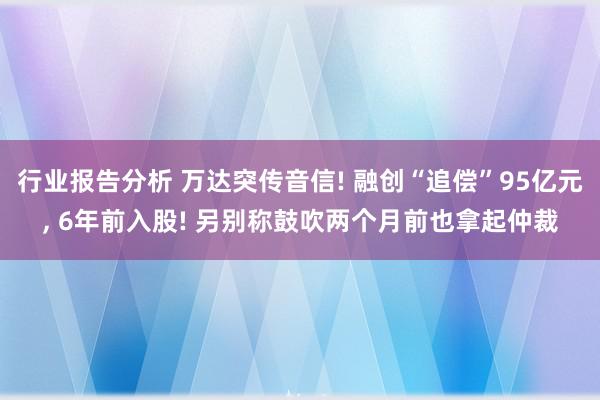 行业报告分析 万达突传音信! 融创“追偿”95亿元, 6年前入股! 另别称鼓吹两个月前也拿起仲裁